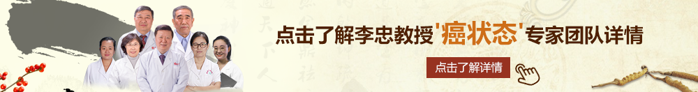 狠狠操免费视频北京御方堂李忠教授“癌状态”专家团队详细信息